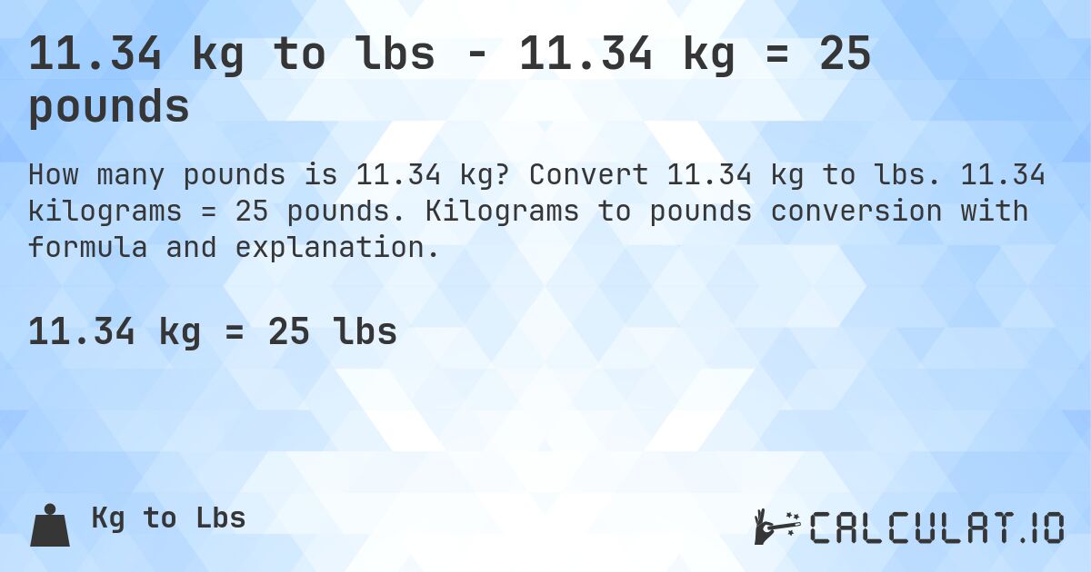 11.34 kg to lbs - 11.34 kg = 25 pounds. Convert 11.34 kg to lbs. 11.34 kilograms = 25 pounds. Kilograms to pounds conversion with formula and explanation.