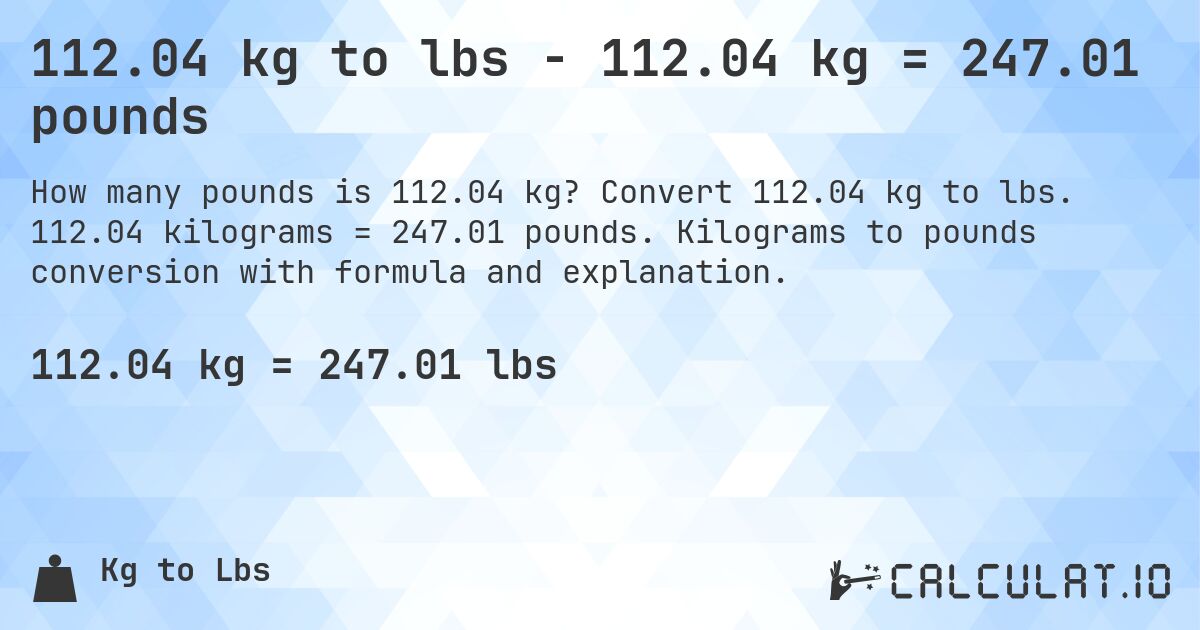 112.04 kg to lbs - 112.04 kg = 247.01 pounds. Convert 112.04 kg to lbs. 112.04 kilograms = 247.01 pounds. Kilograms to pounds conversion with formula and explanation.
