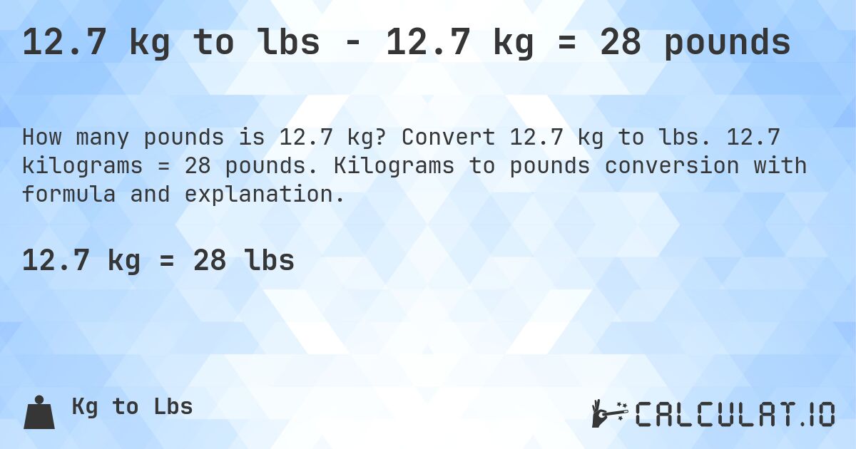 12.7 kg to lbs - 12.7 kg = 28 pounds. Convert 12.7 kg to lbs. 12.7 kilograms = 28 pounds. Kilograms to pounds conversion with formula and explanation.