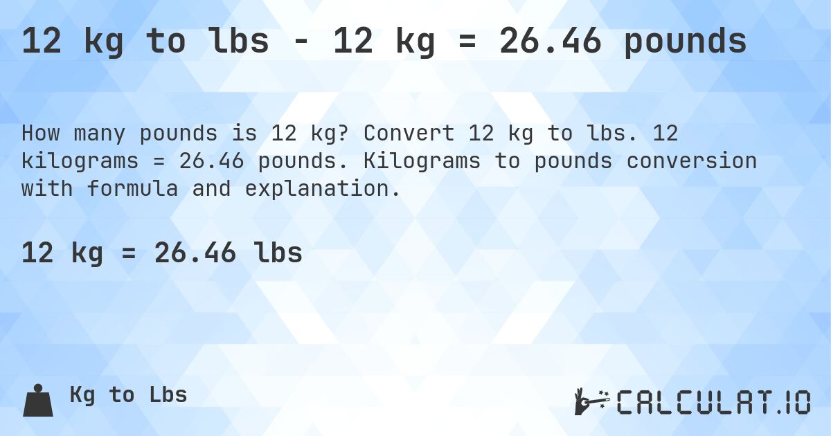 12 kg to lbs - 12 kg = 26.46 pounds. Convert 12 kg to lbs. 12 kilograms = 26.46 pounds. Kilograms to pounds conversion with formula and explanation.