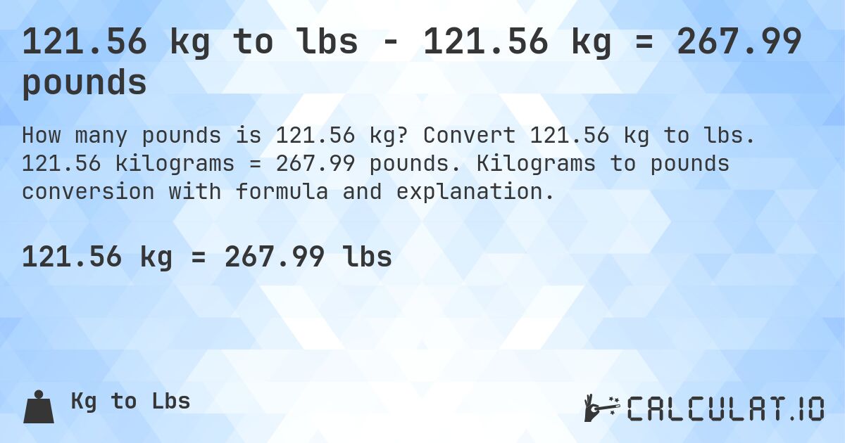 121.56 kg to lbs - 121.56 kg = 267.99 pounds. Convert 121.56 kg to lbs. 121.56 kilograms = 267.99 pounds. Kilograms to pounds conversion with formula and explanation.