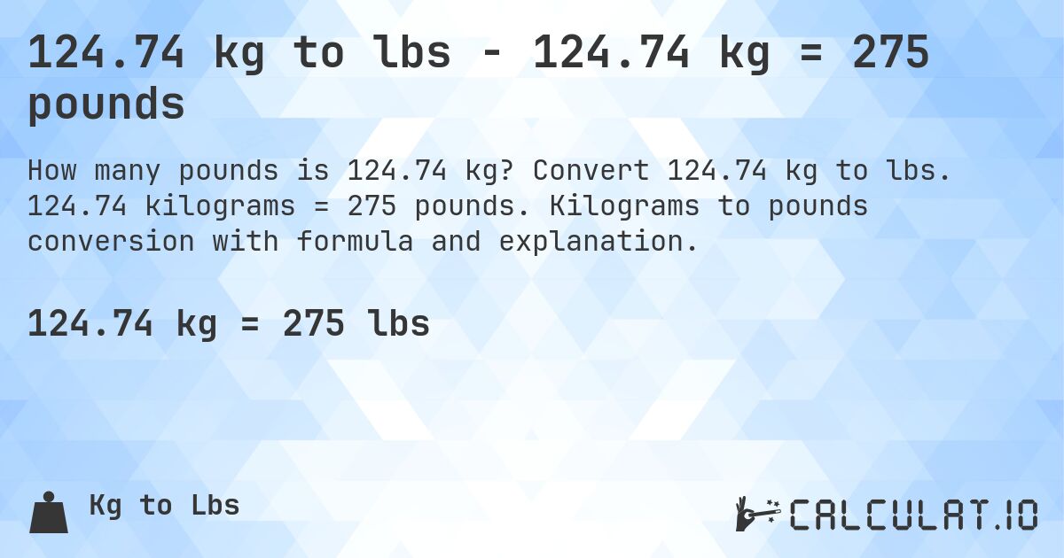 124.74 kg to lbs - 124.74 kg = 275 pounds. Convert 124.74 kg to lbs. 124.74 kilograms = 275 pounds. Kilograms to pounds conversion with formula and explanation.