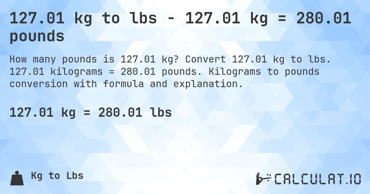 127.01 kg to lbs - 127.01 kg = 280.01 pounds. Convert 127.01 kg to lbs. 127.01 kilograms = 280.01 pounds. Kilograms to pounds conversion with formula and explanation.