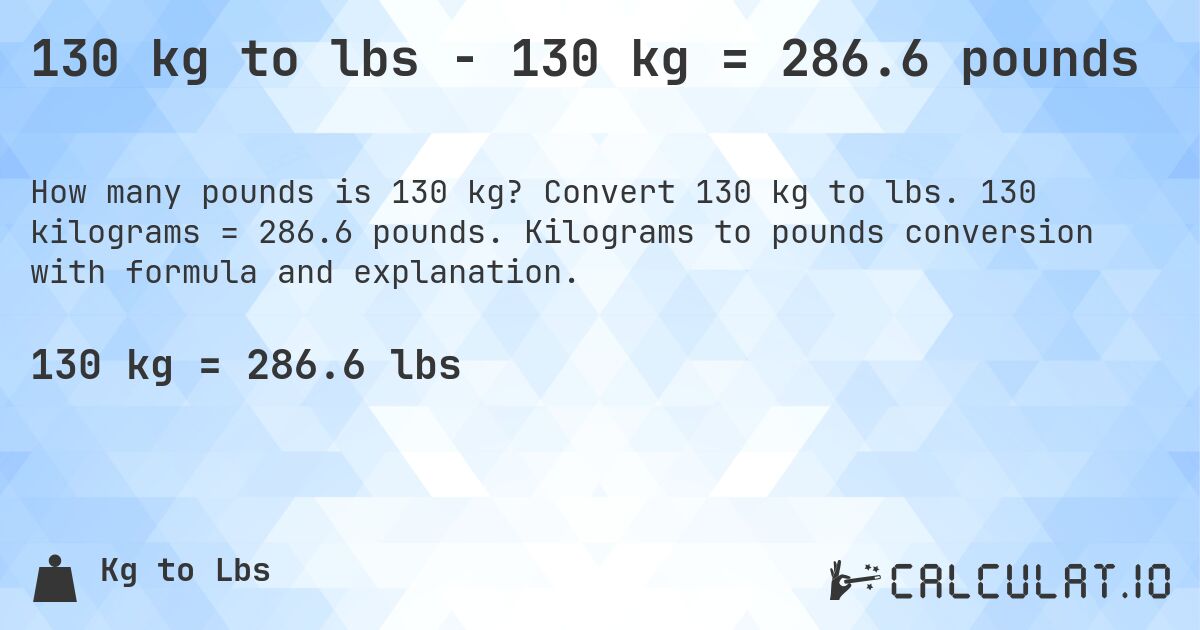 130 kg to lbs - 130 kg = 286.6 pounds. Convert 130 kg to lbs. 130 kilograms = 286.6 pounds. Kilograms to pounds conversion with formula and explanation.