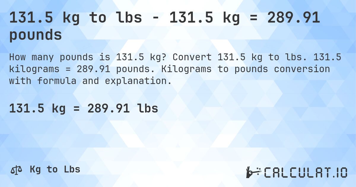 131.5 kg to lbs - 131.5 kg = 289.91 pounds. Convert 131.5 kg to lbs. 131.5 kilograms = 289.91 pounds. Kilograms to pounds conversion with formula and explanation.