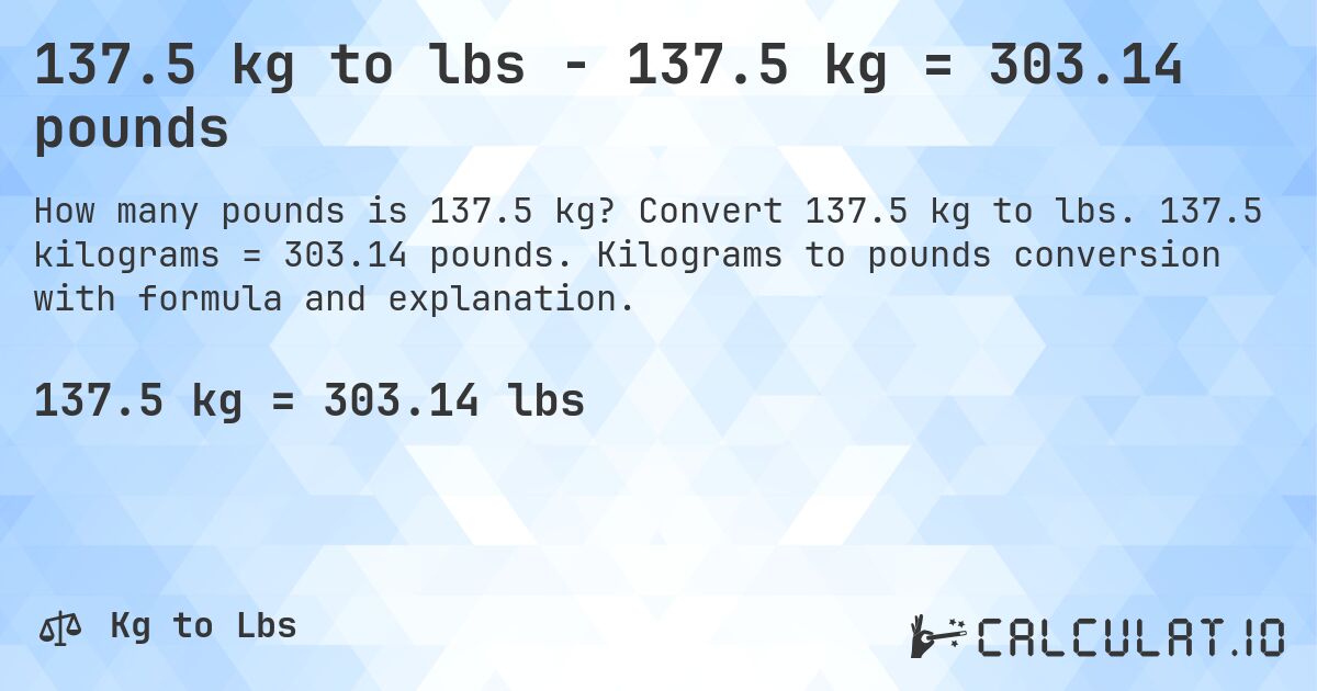 137.5 kg to lbs - 137.5 kg = 303.14 pounds. Convert 137.5 kg to lbs. 137.5 kilograms = 303.14 pounds. Kilograms to pounds conversion with formula and explanation.