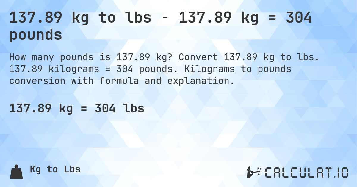 137.89 kg to lbs - 137.89 kg = 304 pounds. Convert 137.89 kg to lbs. 137.89 kilograms = 304 pounds. Kilograms to pounds conversion with formula and explanation.