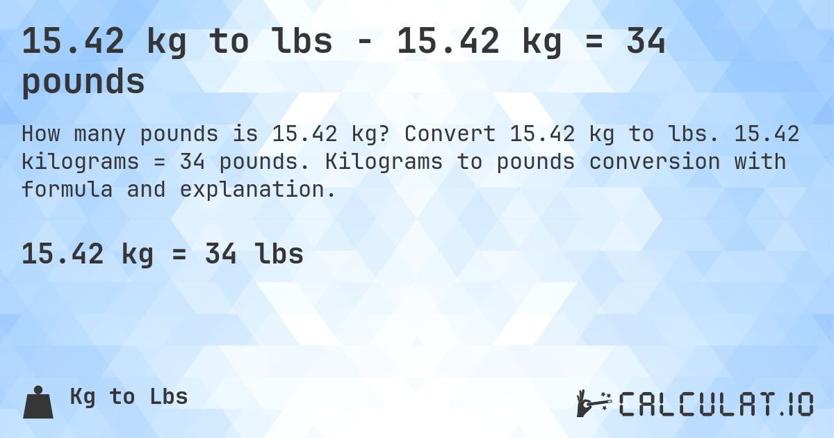 15.42 kg to lbs - 15.42 kg = 34 pounds. Convert 15.42 kg to lbs. 15.42 kilograms = 34 pounds. Kilograms to pounds conversion with formula and explanation.