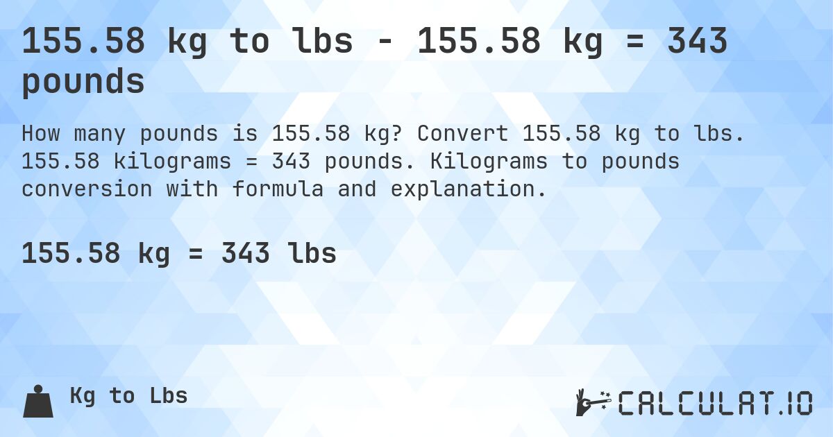 155.58 kg to lbs - 155.58 kg = 343 pounds. Convert 155.58 kg to lbs. 155.58 kilograms = 343 pounds. Kilograms to pounds conversion with formula and explanation.
