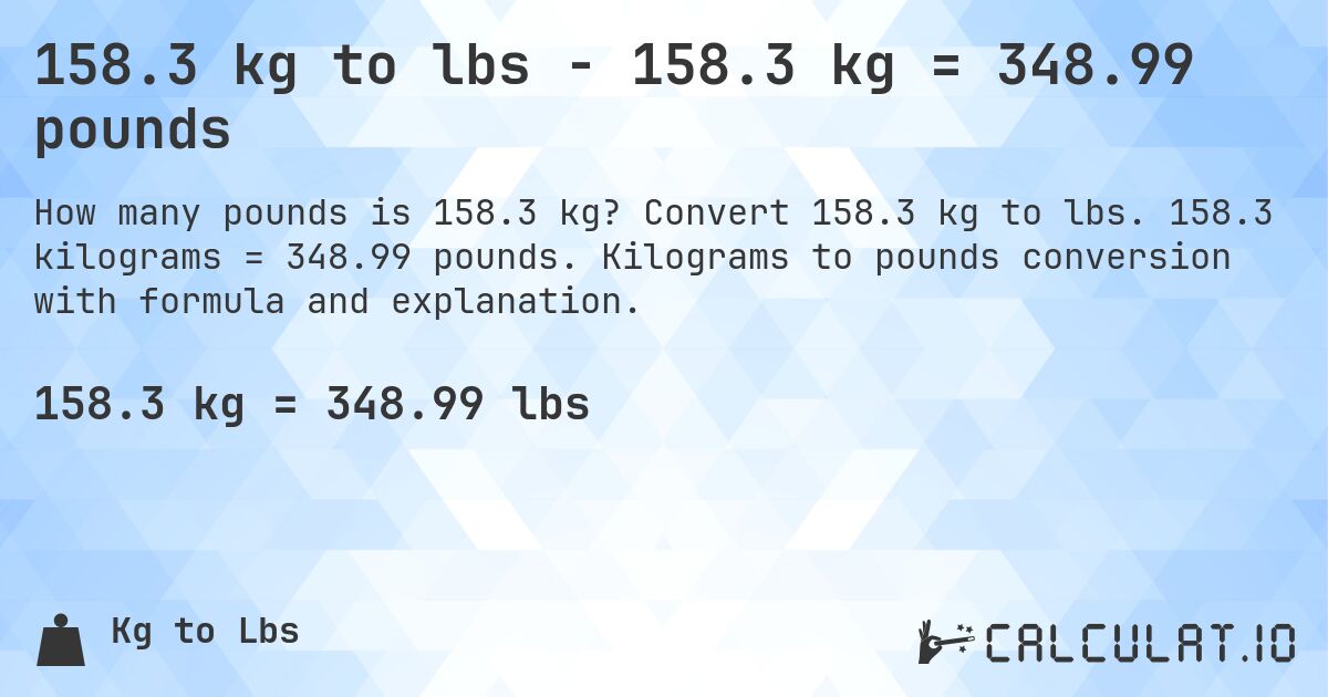 158.3 kg to lbs - 158.3 kg = 348.99 pounds. Convert 158.3 kg to lbs. 158.3 kilograms = 348.99 pounds. Kilograms to pounds conversion with formula and explanation.