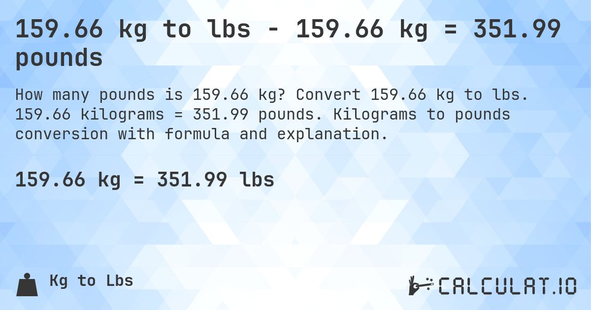 159.66 kg to lbs - 159.66 kg = 351.99 pounds. Convert 159.66 kg to lbs. 159.66 kilograms = 351.99 pounds. Kilograms to pounds conversion with formula and explanation.