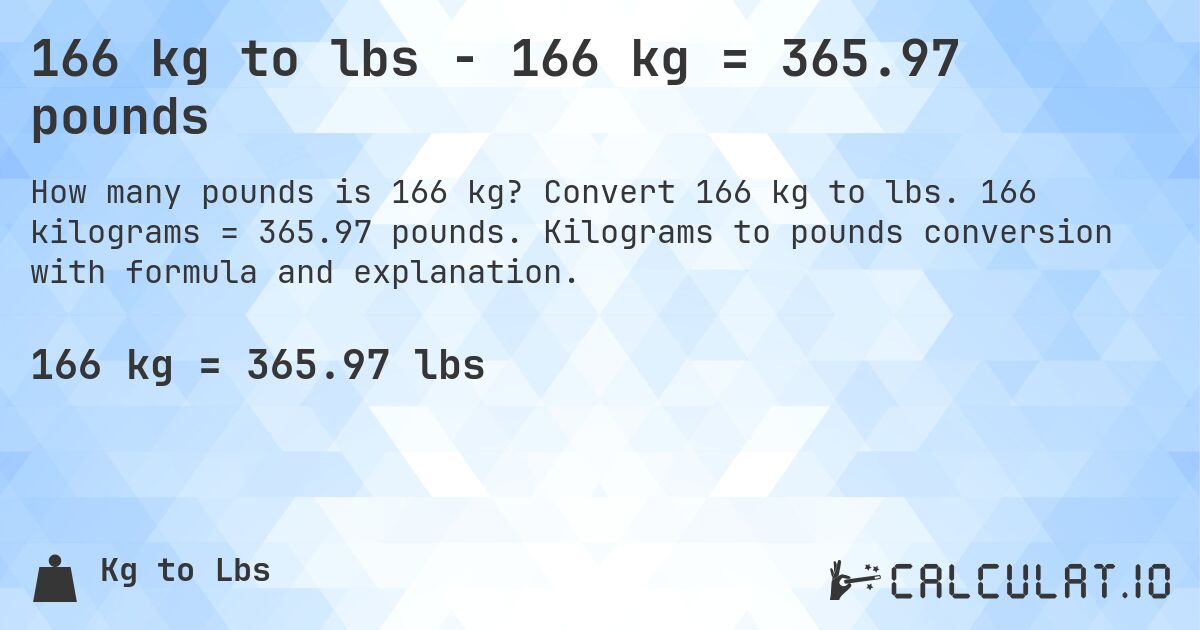 166 kg to lbs - 166 kg = 365.97 pounds. Convert 166 kg to lbs. 166 kilograms = 365.97 pounds. Kilograms to pounds conversion with formula and explanation.