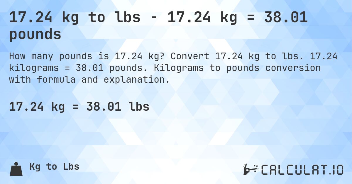 17.24 kg to lbs - 17.24 kg = 38.01 pounds. Convert 17.24 kg to lbs. 17.24 kilograms = 38.01 pounds. Kilograms to pounds conversion with formula and explanation.