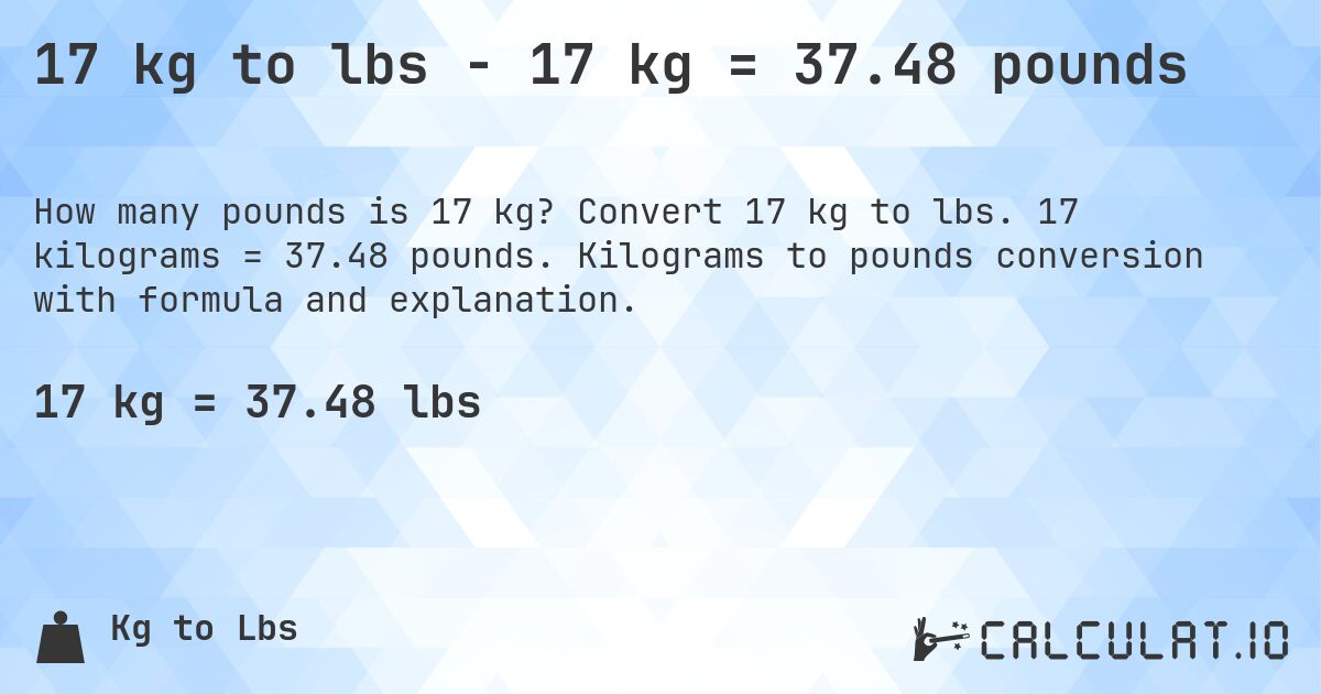 17 kg to lbs - 17 kg = 37.48 pounds. Convert 17 kg to lbs. 17 kilograms = 37.48 pounds. Kilograms to pounds conversion with formula and explanation.