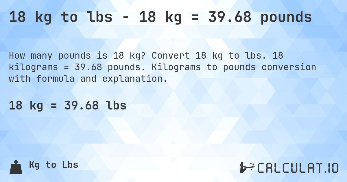18 kg to lbs - 18 kg = 39.68 pounds. Convert 18 kg to lbs. 18 kilograms = 39.68 pounds. Kilograms to pounds conversion with formula and explanation.