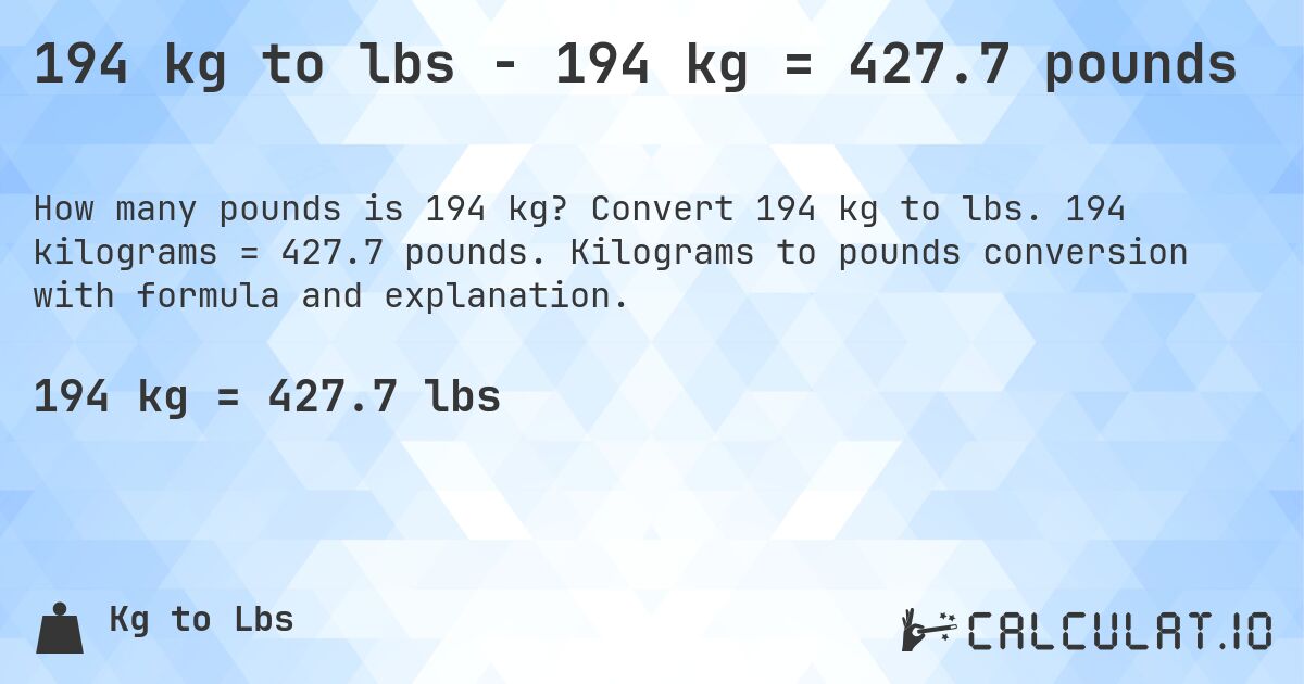 194 kg to lbs - 194 kg = 427.7 pounds. Convert 194 kg to lbs. 194 kilograms = 427.7 pounds. Kilograms to pounds conversion with formula and explanation.