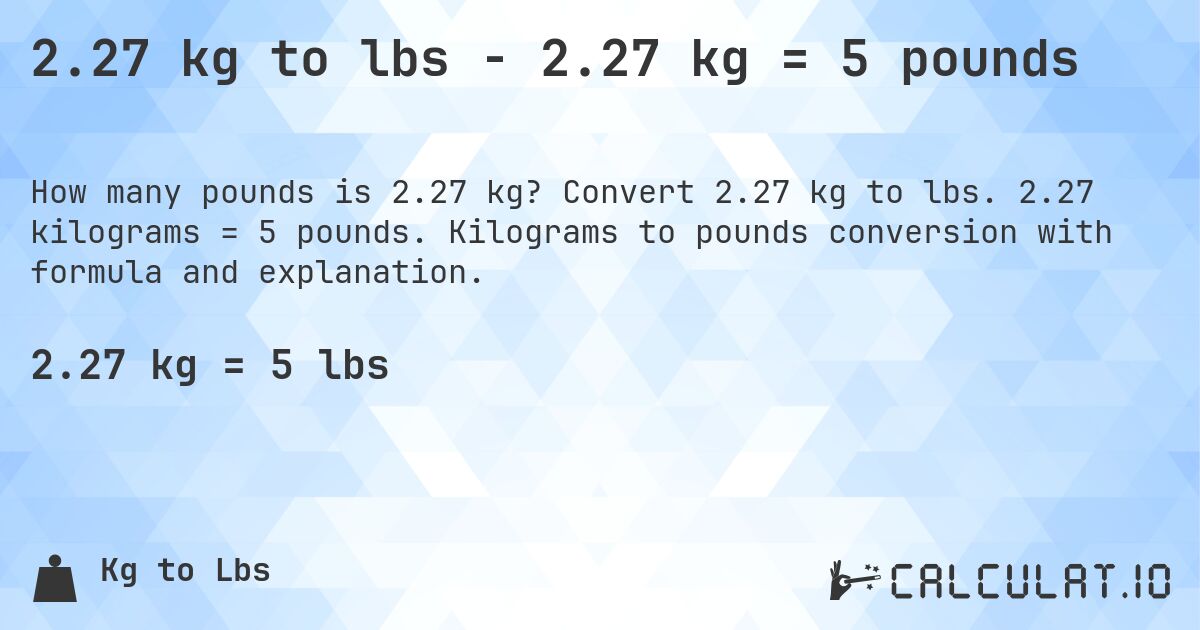 2.27 kg to lbs - 2.27 kg = 5 pounds. Convert 2.27 kg to lbs. 2.27 kilograms = 5 pounds. Kilograms to pounds conversion with formula and explanation.