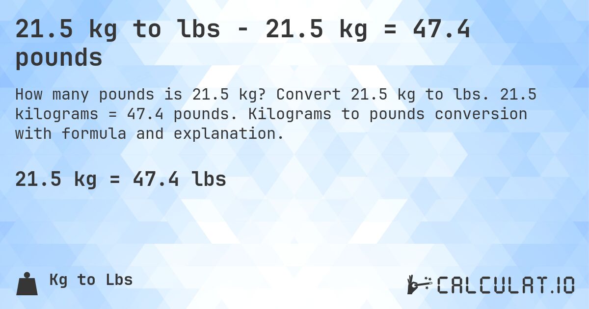 21.5 kg to lbs - 21.5 kg = 47.4 pounds. Convert 21.5 kg to lbs. 21.5 kilograms = 47.4 pounds. Kilograms to pounds conversion with formula and explanation.