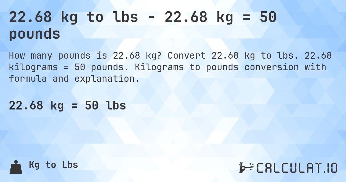22.68 kg to lbs - 22.68 kg = 50 pounds. Convert 22.68 kg to lbs. 22.68 kilograms = 50 pounds. Kilograms to pounds conversion with formula and explanation.
