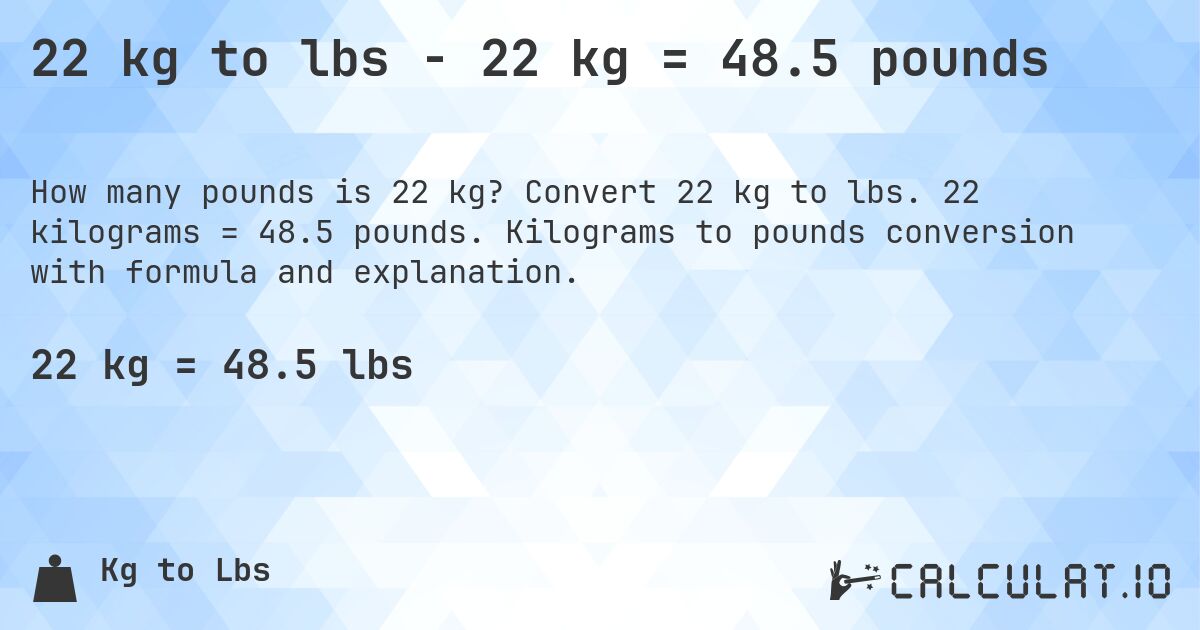 22 kg to lbs - 22 kg = 48.5 pounds. Convert 22 kg to lbs. 22 kilograms = 48.5 pounds. Kilograms to pounds conversion with formula and explanation.