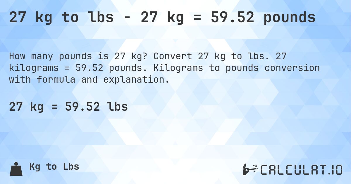 27 kg to lbs - 27 kg = 59.52 pounds. Convert 27 kg to lbs. 27 kilograms = 59.52 pounds. Kilograms to pounds conversion with formula and explanation.