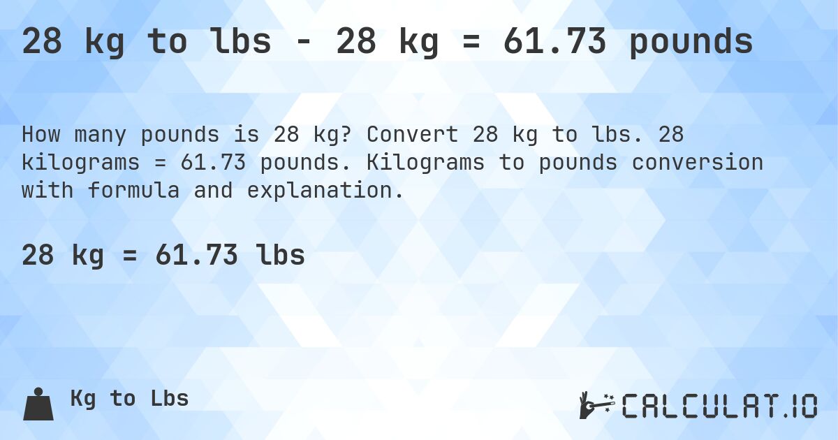 28 kg to lbs - 28 kg = 61.73 pounds. Convert 28 kg to lbs. 28 kilograms = 61.73 pounds. Kilograms to pounds conversion with formula and explanation.