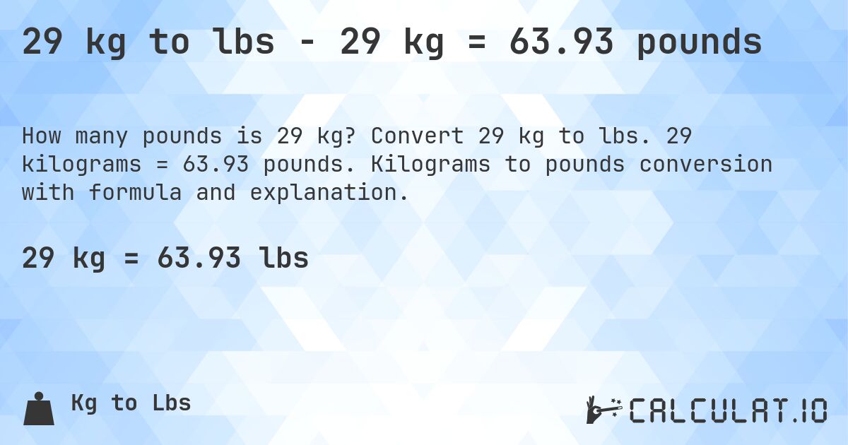 29 kg to lbs - 29 kg = 63.93 pounds. Convert 29 kg to lbs. 29 kilograms = 63.93 pounds. Kilograms to pounds conversion with formula and explanation.