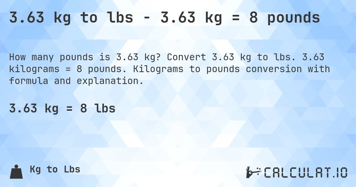 3.63 kg to lbs - 3.63 kg = 8 pounds. Convert 3.63 kg to lbs. 3.63 kilograms = 8 pounds. Kilograms to pounds conversion with formula and explanation.