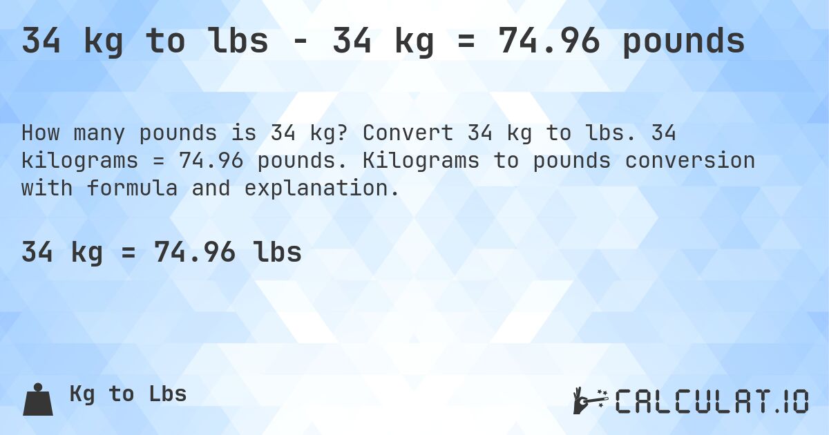 34 kg to lbs - 34 kg = 74.96 pounds. Convert 34 kg to lbs. 34 kilograms = 74.96 pounds. Kilograms to pounds conversion with formula and explanation.