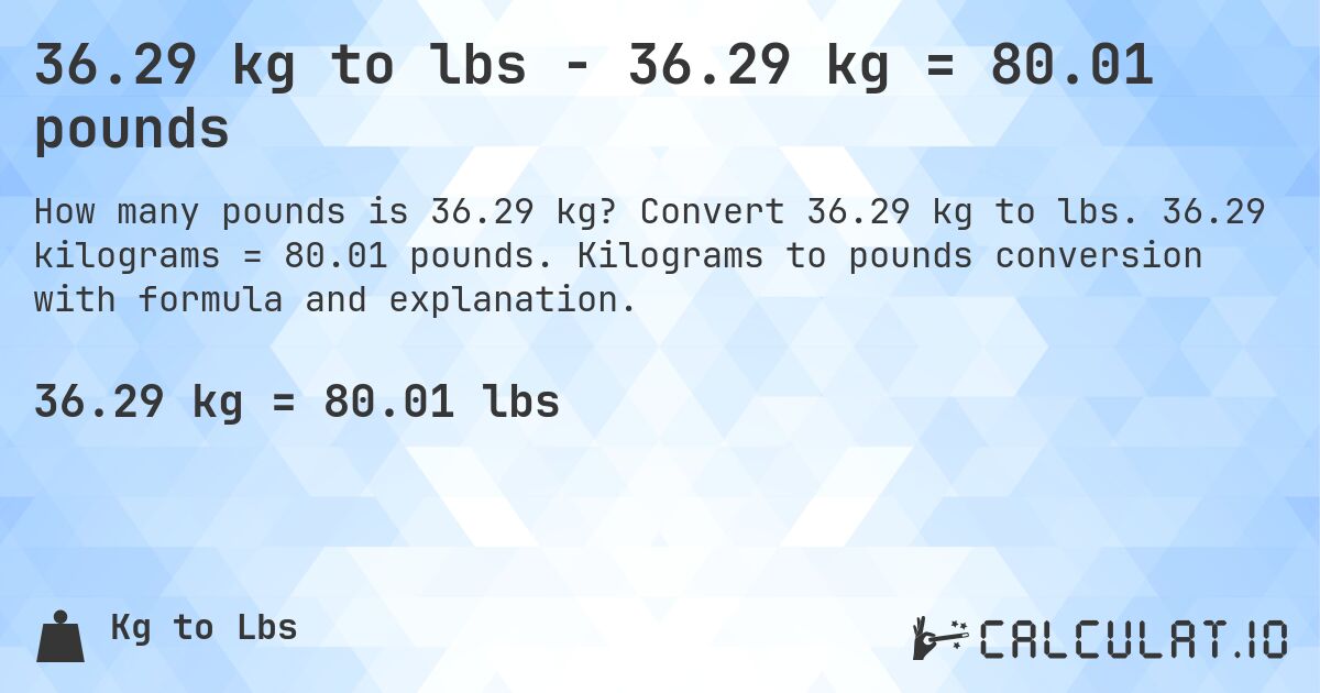 36.29 kg to lbs - 36.29 kg = 80.01 pounds. Convert 36.29 kg to lbs. 36.29 kilograms = 80.01 pounds. Kilograms to pounds conversion with formula and explanation.