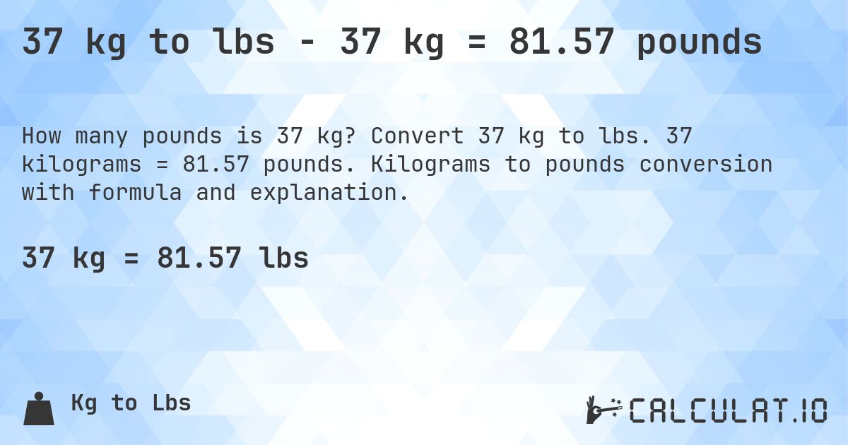 37 kg to lbs - 37 kg = 81.57 pounds. Convert 37 kg to lbs. 37 kilograms = 81.57 pounds. Kilograms to pounds conversion with formula and explanation.
