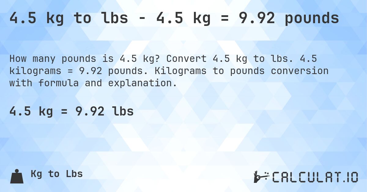 4.5 kg to lbs - 4.5 kg = 9.92 pounds. Convert 4.5 kg to lbs. 4.5 kilograms = 9.92 pounds. Kilograms to pounds conversion with formula and explanation.