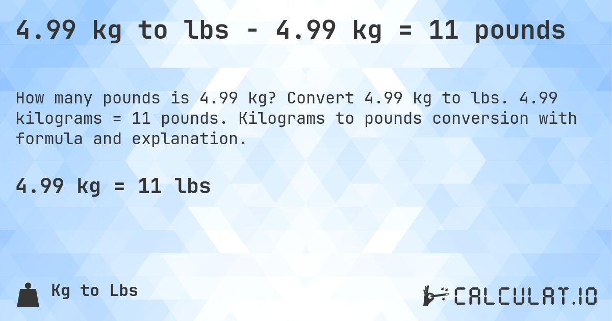 4.99 kg to lbs - 4.99 kg = 11 pounds. Convert 4.99 kg to lbs. 4.99 kilograms = 11 pounds. Kilograms to pounds conversion with formula and explanation.