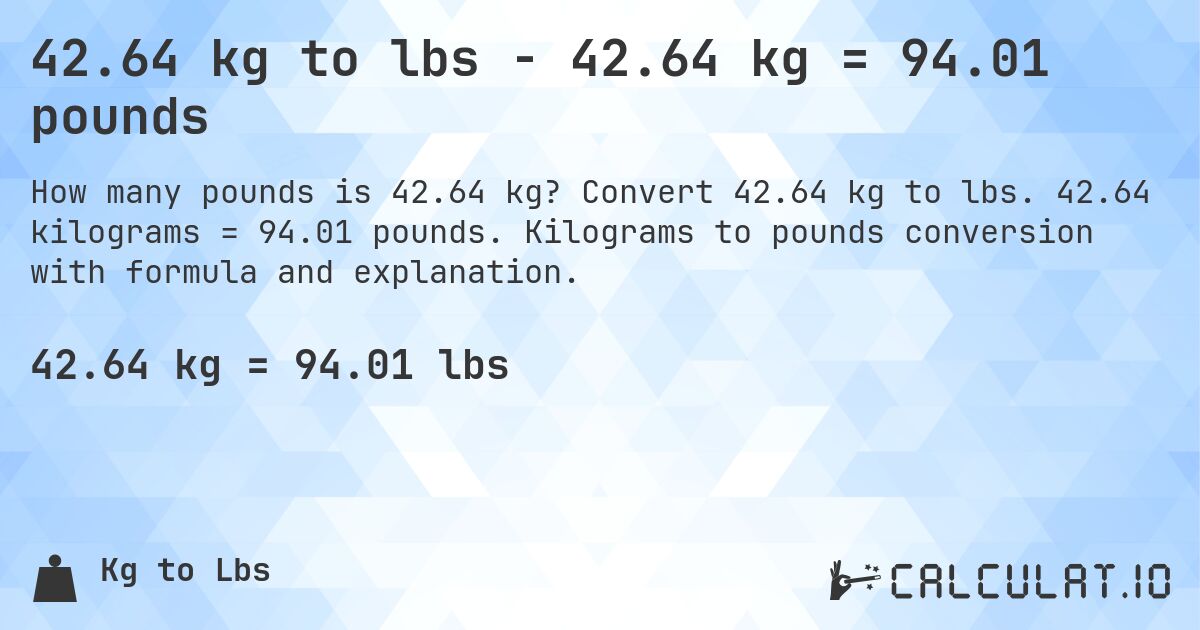 42.64 kg to lbs - 42.64 kg = 94.01 pounds. Convert 42.64 kg to lbs. 42.64 kilograms = 94.01 pounds. Kilograms to pounds conversion with formula and explanation.