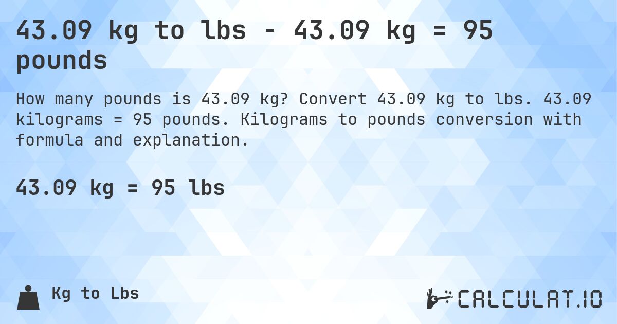 43.09 kg to lbs - 43.09 kg = 95 pounds. Convert 43.09 kg to lbs. 43.09 kilograms = 95 pounds. Kilograms to pounds conversion with formula and explanation.