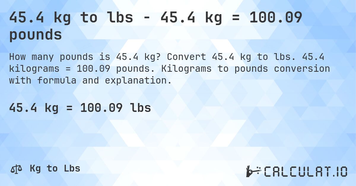 45.4 kg to lbs - 45.4 kg = 100.09 pounds. Convert 45.4 kg to lbs. 45.4 kilograms = 100.09 pounds. Kilograms to pounds conversion with formula and explanation.