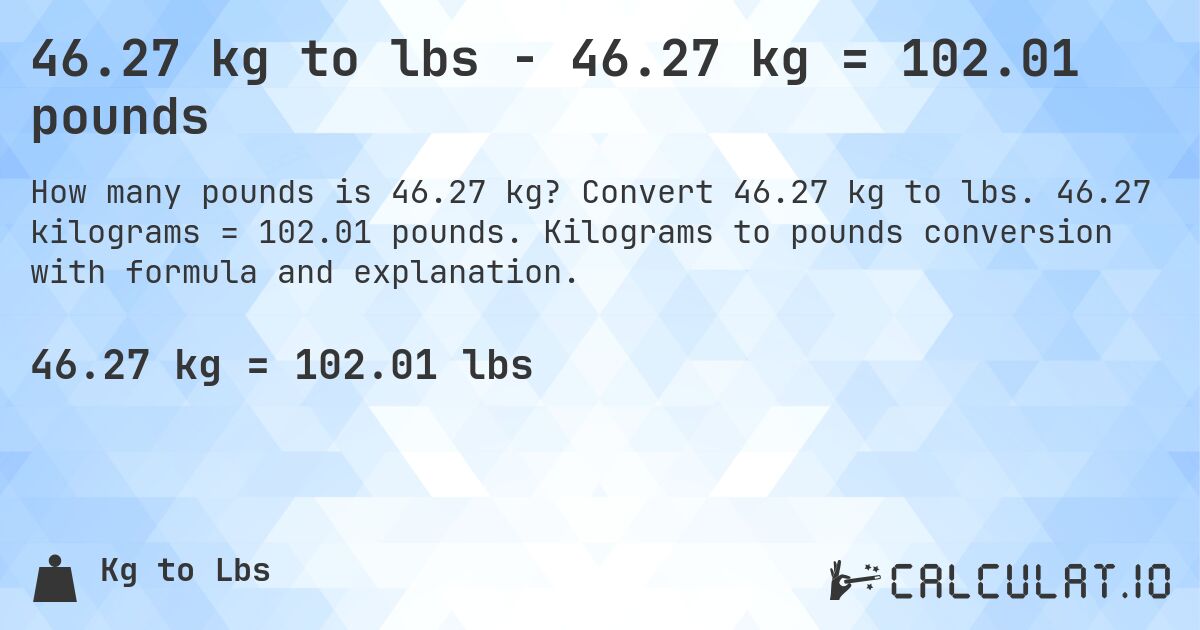 46.27 kg to lbs - 46.27 kg = 102.01 pounds. Convert 46.27 kg to lbs. 46.27 kilograms = 102.01 pounds. Kilograms to pounds conversion with formula and explanation.