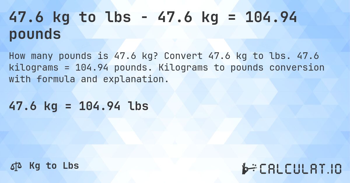 47.6 kg to lbs - 47.6 kg = 104.94 pounds. Convert 47.6 kg to lbs. 47.6 kilograms = 104.94 pounds. Kilograms to pounds conversion with formula and explanation.