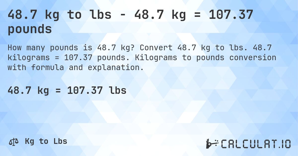 48.7 kg to lbs - 48.7 kg = 107.37 pounds. Convert 48.7 kg to lbs. 48.7 kilograms = 107.37 pounds. Kilograms to pounds conversion with formula and explanation.