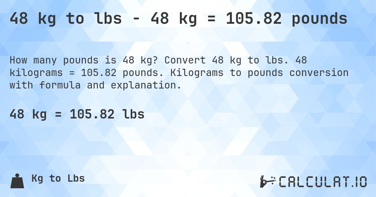 48 kg to lbs - 48 kg = 105.82 pounds. Convert 48 kg to lbs. 48 kilograms = 105.82 pounds. Kilograms to pounds conversion with formula and explanation.
