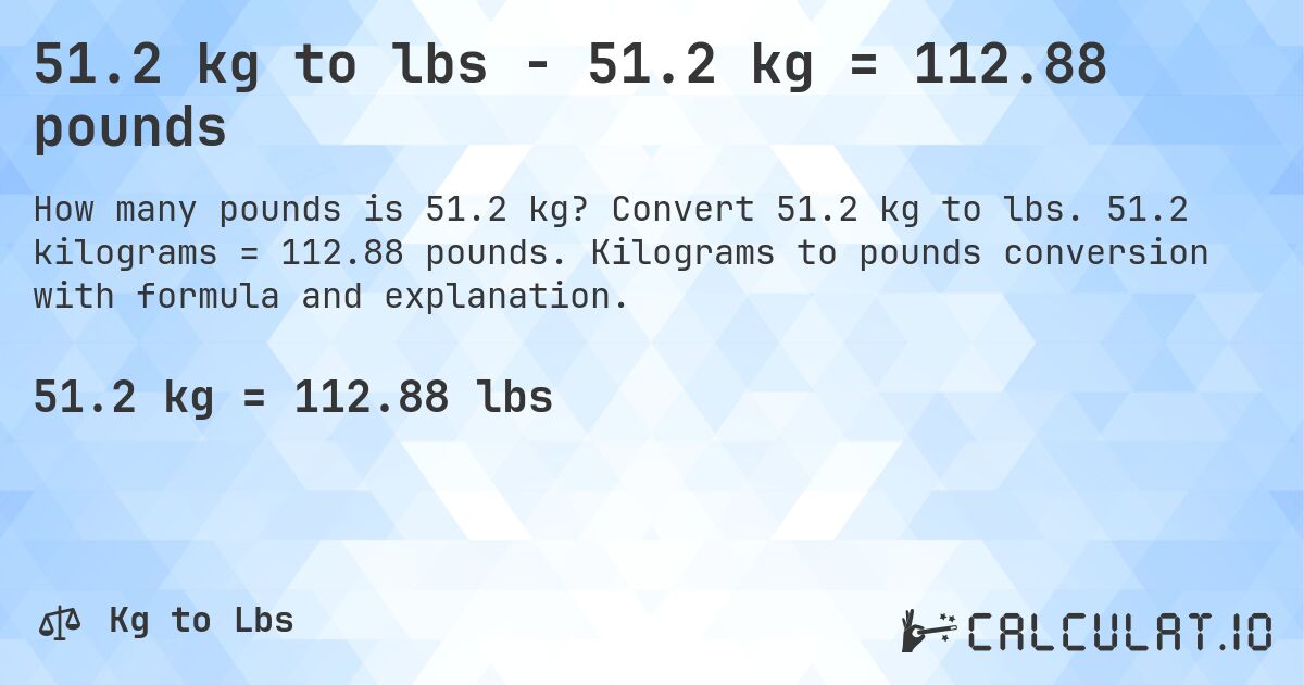 51.2 kg to lbs - 51.2 kg = 112.88 pounds. Convert 51.2 kg to lbs. 51.2 kilograms = 112.88 pounds. Kilograms to pounds conversion with formula and explanation.