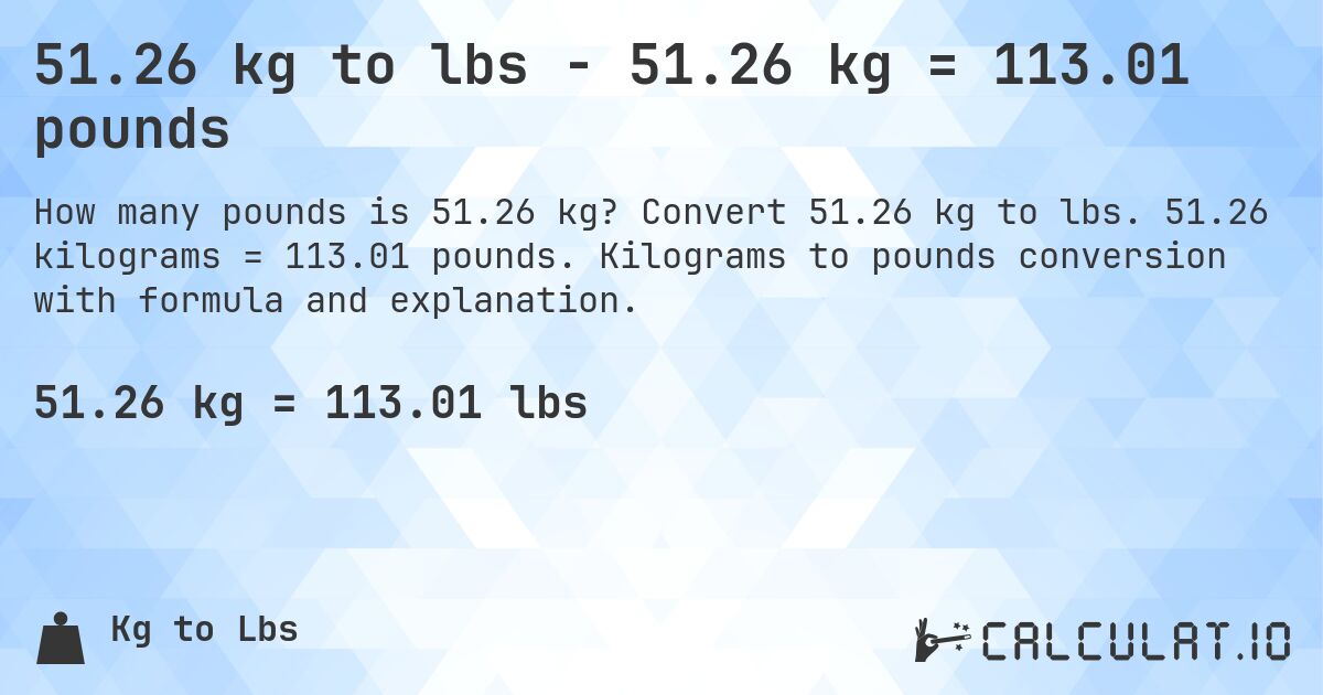 51.26 kg to lbs - 51.26 kg = 113.01 pounds. Convert 51.26 kg to lbs. 51.26 kilograms = 113.01 pounds. Kilograms to pounds conversion with formula and explanation.