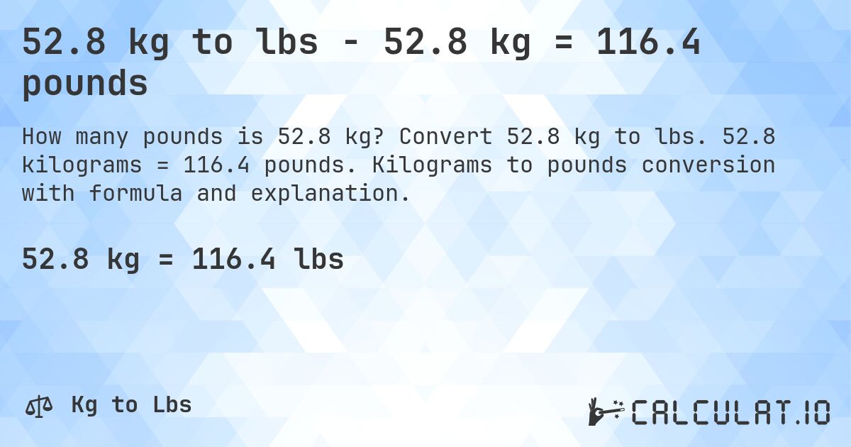 52.8 kg to lbs - 52.8 kg = 116.4 pounds. Convert 52.8 kg to lbs. 52.8 kilograms = 116.4 pounds. Kilograms to pounds conversion with formula and explanation.
