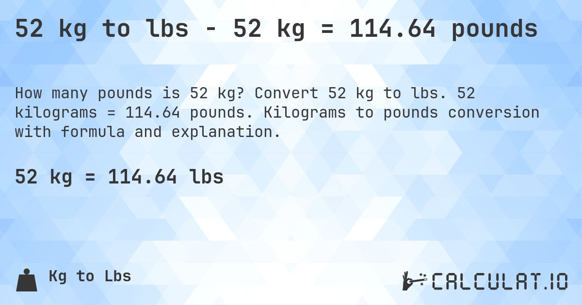52 kg to lbs - 52 kg = 114.64 pounds. Convert 52 kg to lbs. 52 kilograms = 114.64 pounds. Kilograms to pounds conversion with formula and explanation.