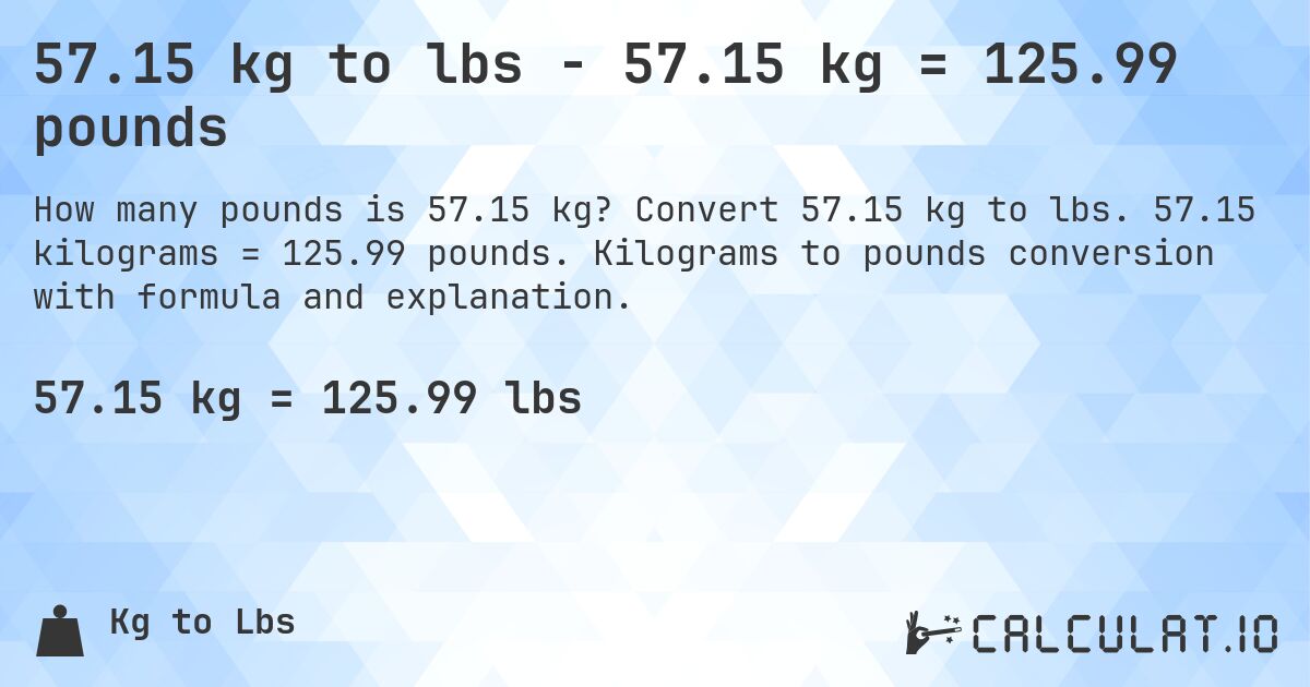 57.15 kg to lbs - 57.15 kg = 125.99 pounds. Convert 57.15 kg to lbs. 57.15 kilograms = 125.99 pounds. Kilograms to pounds conversion with formula and explanation.