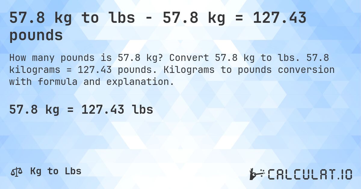 57.8 kg to lbs - 57.8 kg = 127.43 pounds. Convert 57.8 kg to lbs. 57.8 kilograms = 127.43 pounds. Kilograms to pounds conversion with formula and explanation.