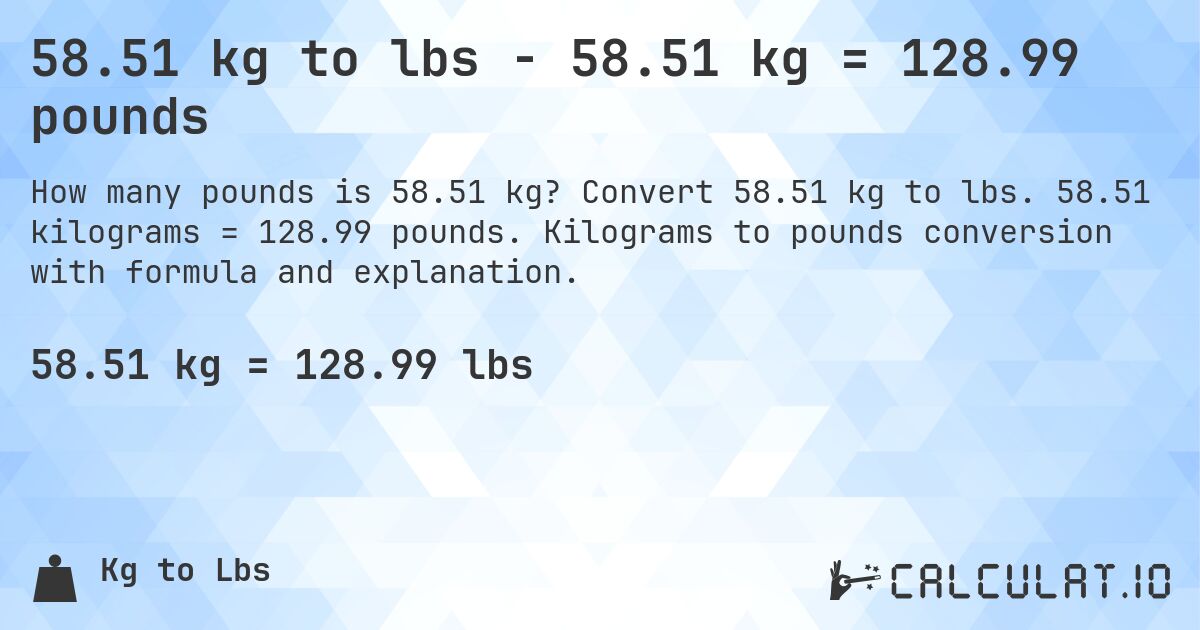58.51 kg to lbs - 58.51 kg = 128.99 pounds. Convert 58.51 kg to lbs. 58.51 kilograms = 128.99 pounds. Kilograms to pounds conversion with formula and explanation.