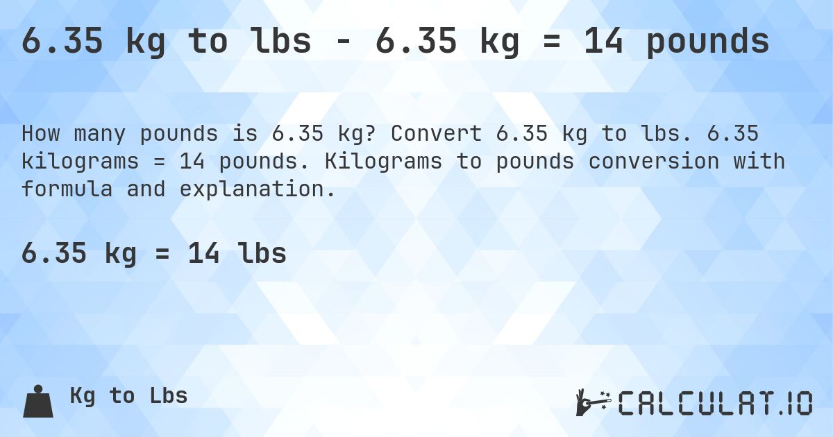 6.35 kg to lbs - 6.35 kg = 14 pounds. Convert 6.35 kg to lbs. 6.35 kilograms = 14 pounds. Kilograms to pounds conversion with formula and explanation.