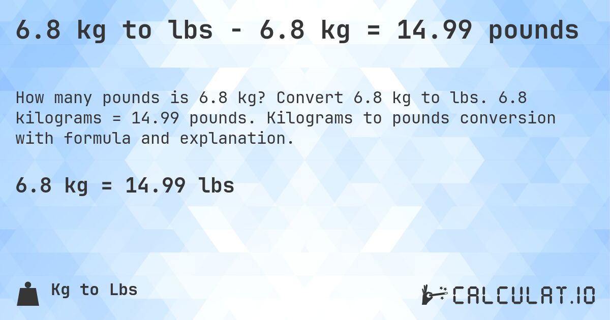 6.8 kg to lbs - 6.8 kg = 14.99 pounds. Convert 6.8 kg to lbs. 6.8 kilograms = 14.99 pounds. Kilograms to pounds conversion with formula and explanation.