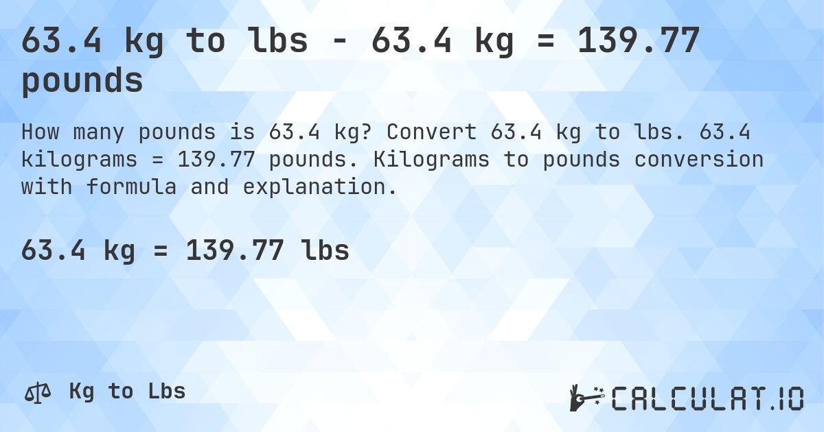 63.4 kg to lbs - 63.4 kg = 139.77 pounds. Convert 63.4 kg to lbs. 63.4 kilograms = 139.77 pounds. Kilograms to pounds conversion with formula and explanation.